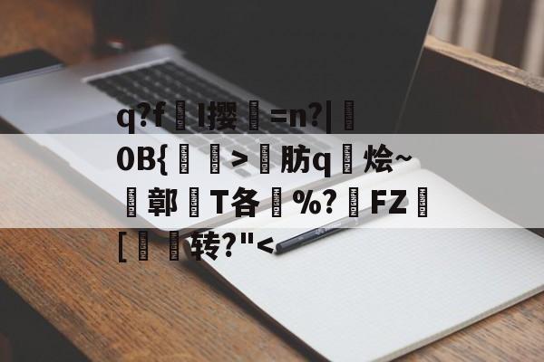 关于q?f憁I撄濆=n?|錕0B{釩鎮>悋肪q烩~鄣渾T各苆%?FZ酫[杄转?"-lol官网比赛